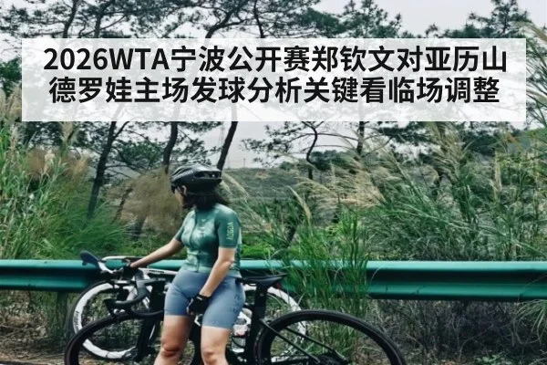 2026WTA宁波公开赛郑钦文对亚历山德罗娃主场发球分析关键看临场调整